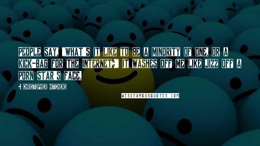 Christopher Hitchens Quotes: People say, "What's it like to be a minority of one, or a kick-bag for the Internet?" It washes off me like jizz off a porn star's face.