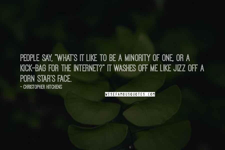 Christopher Hitchens Quotes: People say, "What's it like to be a minority of one, or a kick-bag for the Internet?" It washes off me like jizz off a porn star's face.