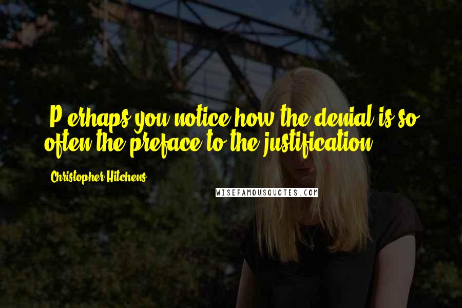 Christopher Hitchens Quotes: [P]erhaps you notice how the denial is so often the preface to the justification.