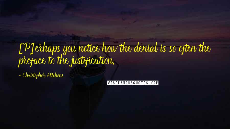 Christopher Hitchens Quotes: [P]erhaps you notice how the denial is so often the preface to the justification.