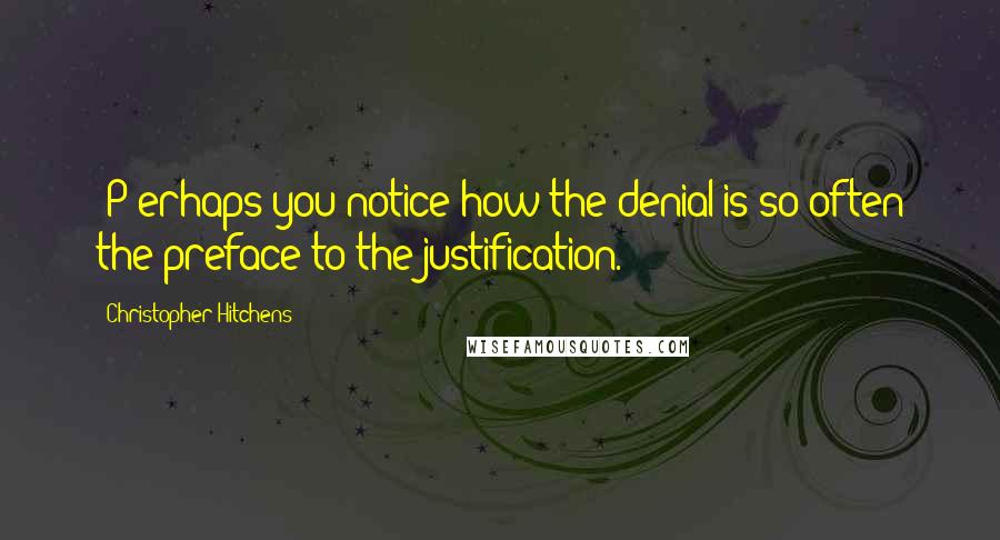 Christopher Hitchens Quotes: [P]erhaps you notice how the denial is so often the preface to the justification.