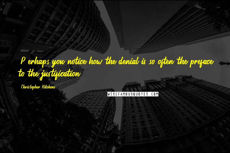 Christopher Hitchens Quotes: [P]erhaps you notice how the denial is so often the preface to the justification.