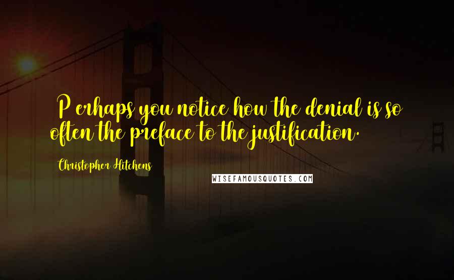 Christopher Hitchens Quotes: [P]erhaps you notice how the denial is so often the preface to the justification.