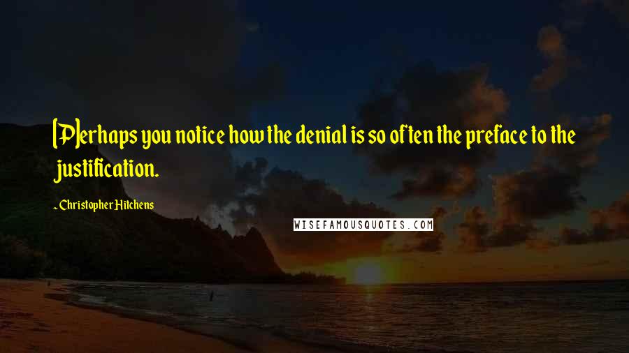 Christopher Hitchens Quotes: [P]erhaps you notice how the denial is so often the preface to the justification.