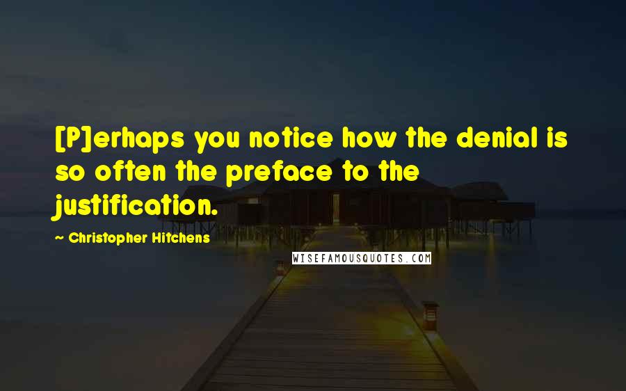 Christopher Hitchens Quotes: [P]erhaps you notice how the denial is so often the preface to the justification.