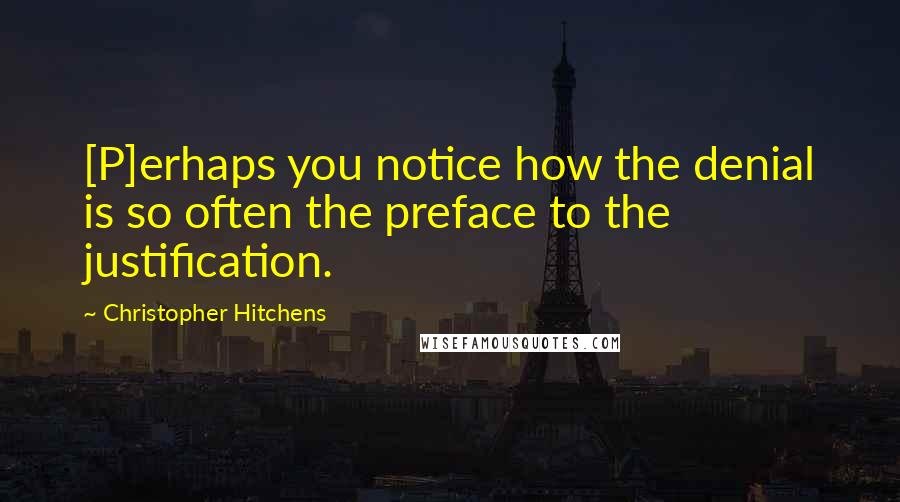 Christopher Hitchens Quotes: [P]erhaps you notice how the denial is so often the preface to the justification.