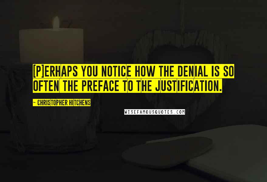 Christopher Hitchens Quotes: [P]erhaps you notice how the denial is so often the preface to the justification.