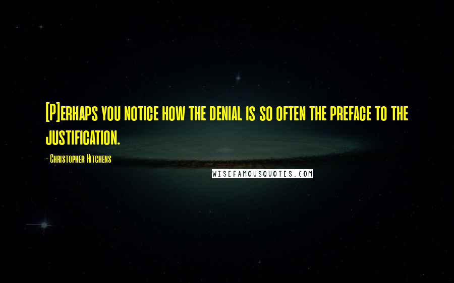 Christopher Hitchens Quotes: [P]erhaps you notice how the denial is so often the preface to the justification.