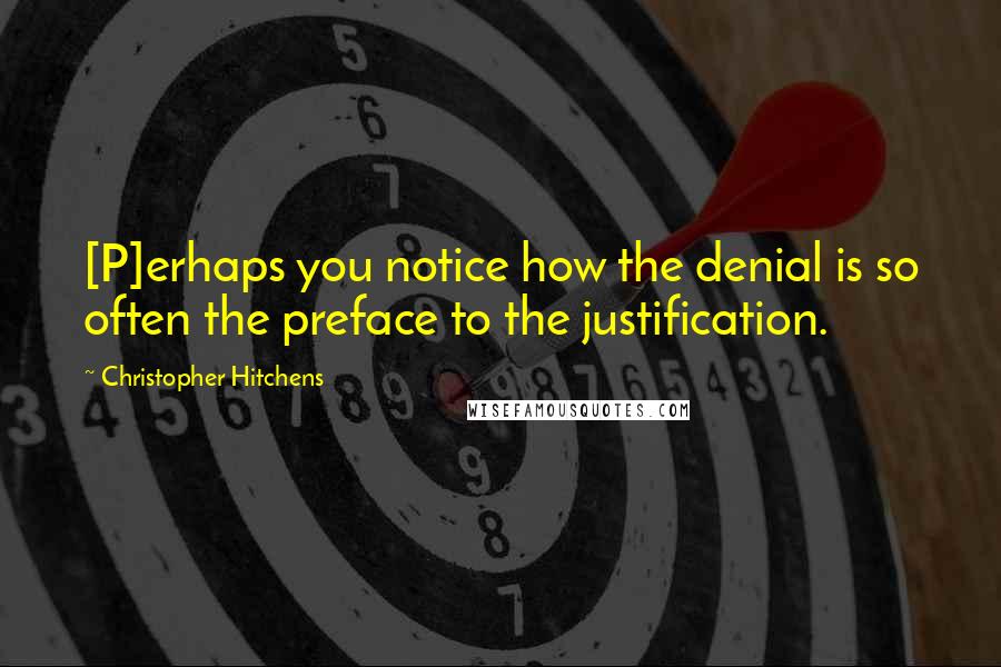 Christopher Hitchens Quotes: [P]erhaps you notice how the denial is so often the preface to the justification.