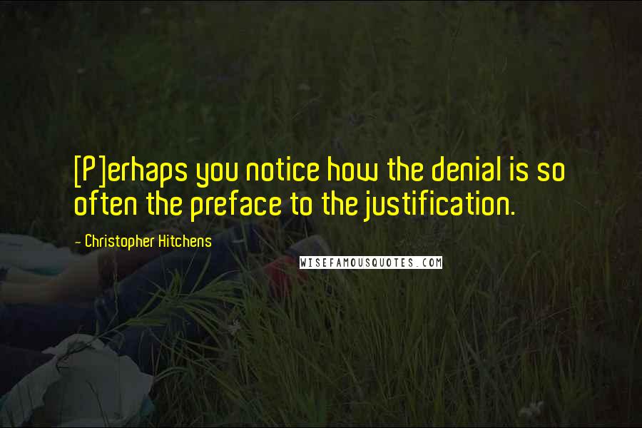 Christopher Hitchens Quotes: [P]erhaps you notice how the denial is so often the preface to the justification.