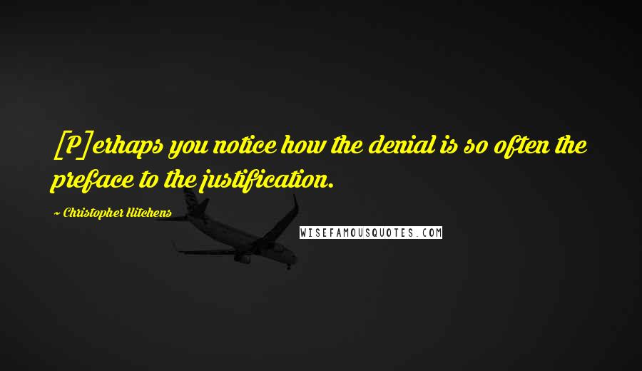 Christopher Hitchens Quotes: [P]erhaps you notice how the denial is so often the preface to the justification.