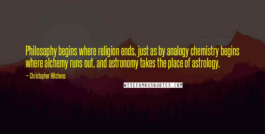 Christopher Hitchens Quotes: Philosophy begins where religion ends, just as by analogy chemistry begins where alchemy runs out, and astronomy takes the place of astrology.