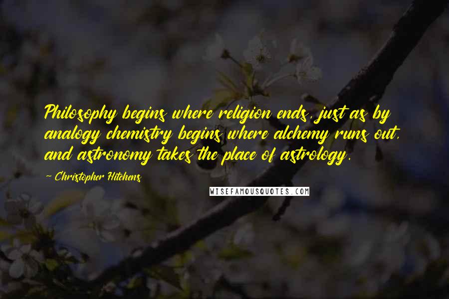 Christopher Hitchens Quotes: Philosophy begins where religion ends, just as by analogy chemistry begins where alchemy runs out, and astronomy takes the place of astrology.