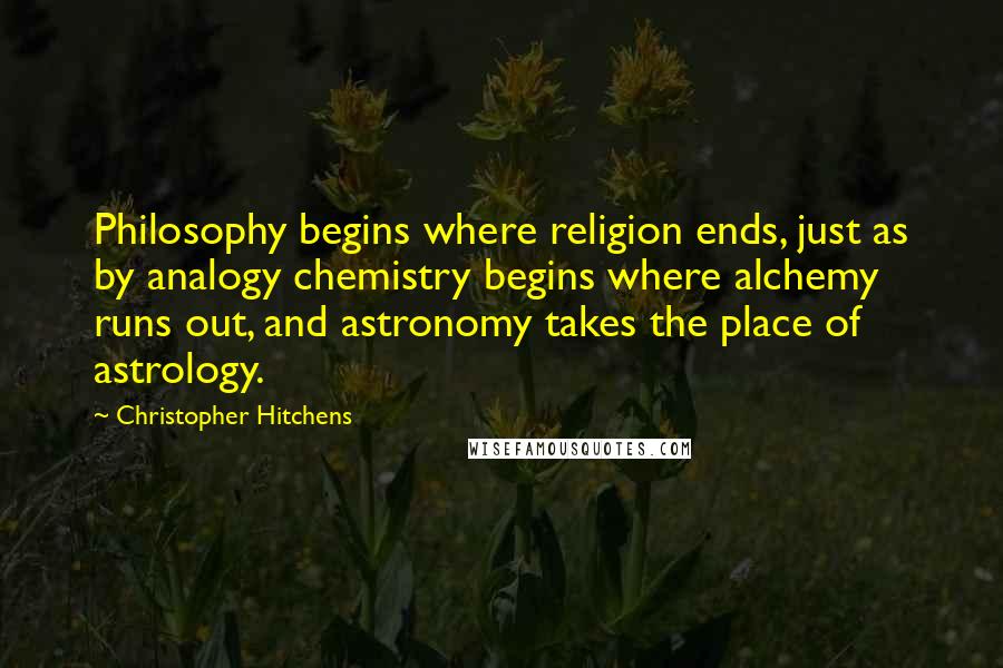 Christopher Hitchens Quotes: Philosophy begins where religion ends, just as by analogy chemistry begins where alchemy runs out, and astronomy takes the place of astrology.