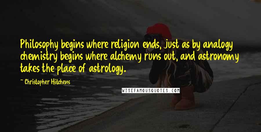 Christopher Hitchens Quotes: Philosophy begins where religion ends, just as by analogy chemistry begins where alchemy runs out, and astronomy takes the place of astrology.