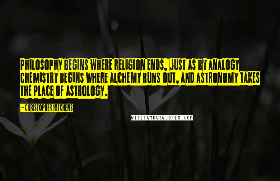 Christopher Hitchens Quotes: Philosophy begins where religion ends, just as by analogy chemistry begins where alchemy runs out, and astronomy takes the place of astrology.