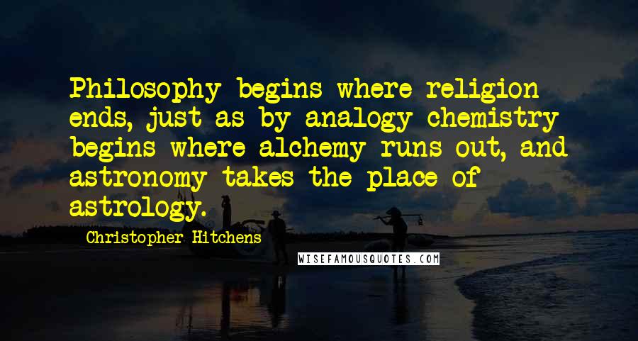 Christopher Hitchens Quotes: Philosophy begins where religion ends, just as by analogy chemistry begins where alchemy runs out, and astronomy takes the place of astrology.