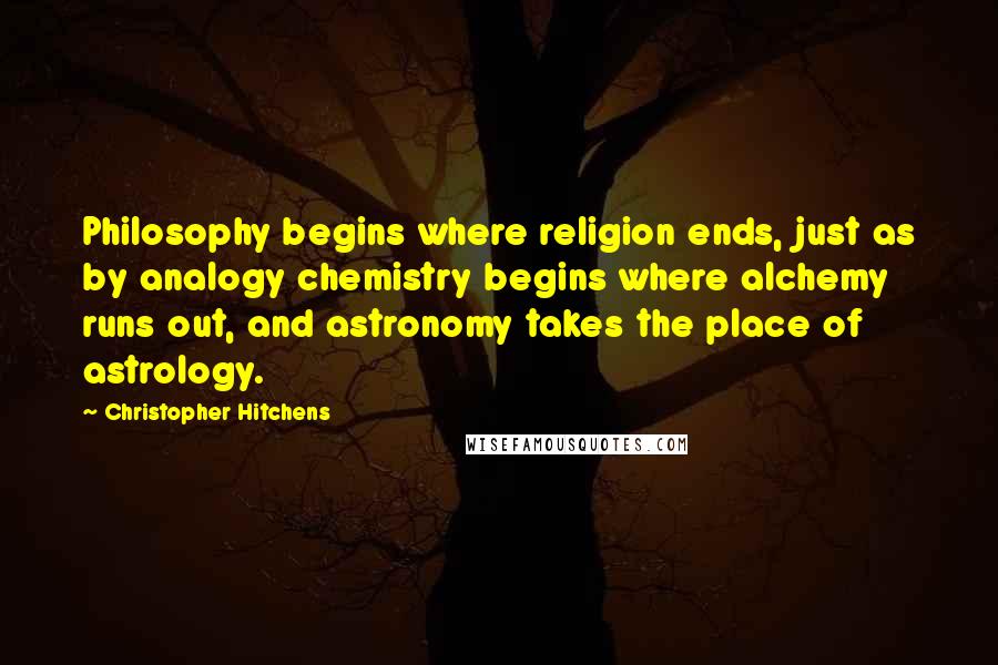 Christopher Hitchens Quotes: Philosophy begins where religion ends, just as by analogy chemistry begins where alchemy runs out, and astronomy takes the place of astrology.