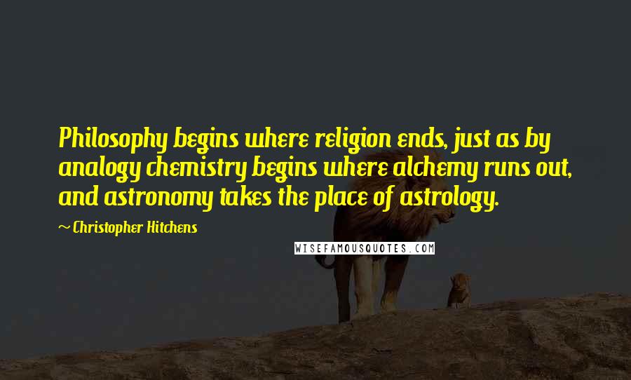 Christopher Hitchens Quotes: Philosophy begins where religion ends, just as by analogy chemistry begins where alchemy runs out, and astronomy takes the place of astrology.