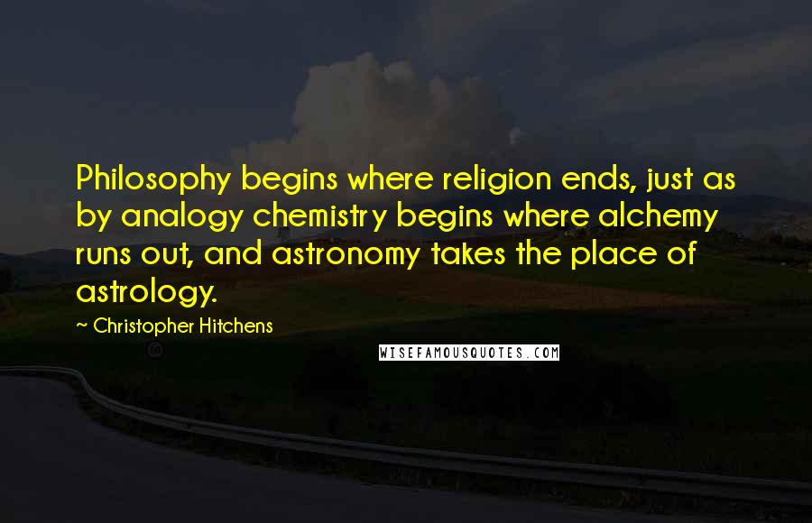 Christopher Hitchens Quotes: Philosophy begins where religion ends, just as by analogy chemistry begins where alchemy runs out, and astronomy takes the place of astrology.