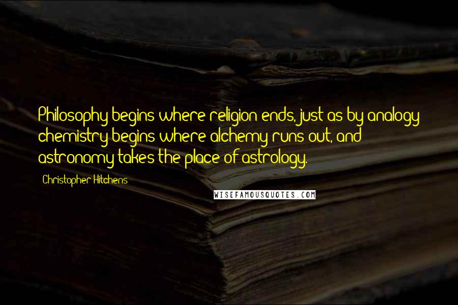 Christopher Hitchens Quotes: Philosophy begins where religion ends, just as by analogy chemistry begins where alchemy runs out, and astronomy takes the place of astrology.