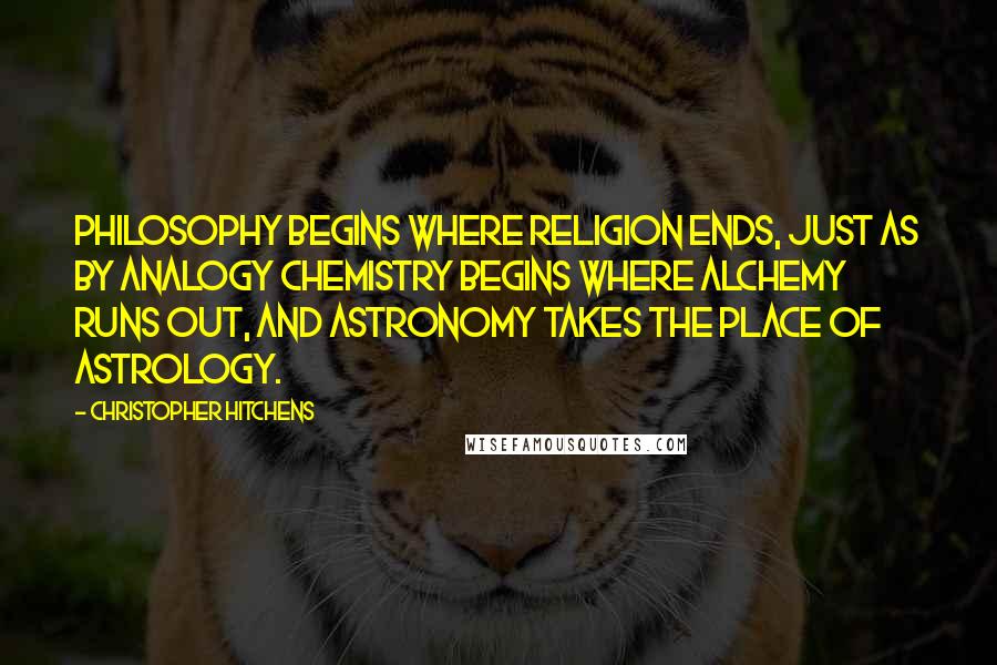 Christopher Hitchens Quotes: Philosophy begins where religion ends, just as by analogy chemistry begins where alchemy runs out, and astronomy takes the place of astrology.