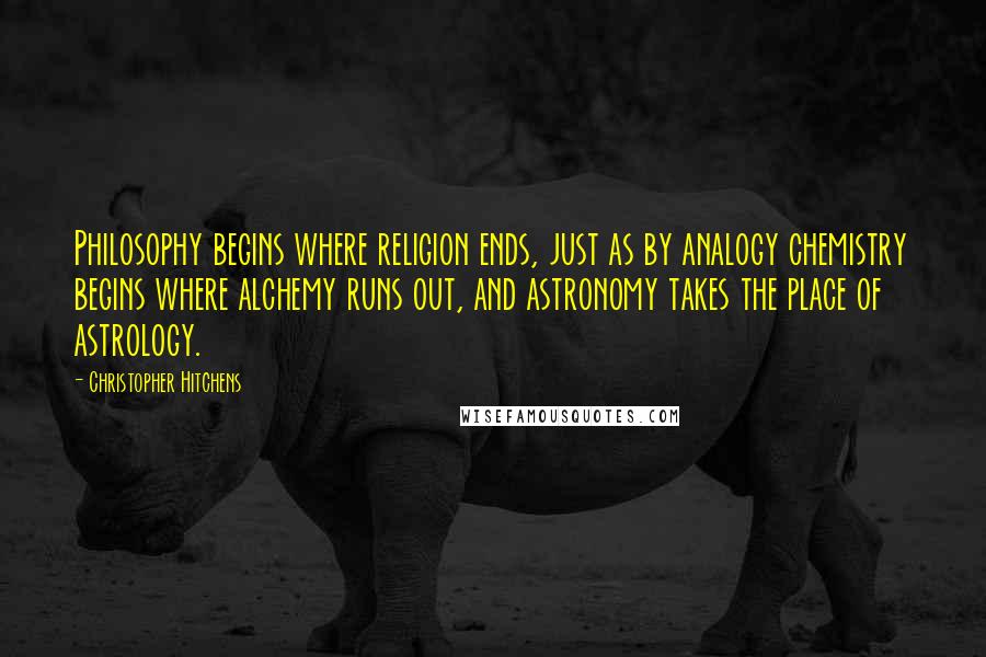 Christopher Hitchens Quotes: Philosophy begins where religion ends, just as by analogy chemistry begins where alchemy runs out, and astronomy takes the place of astrology.