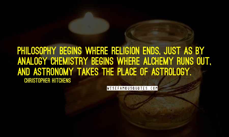 Christopher Hitchens Quotes: Philosophy begins where religion ends, just as by analogy chemistry begins where alchemy runs out, and astronomy takes the place of astrology.