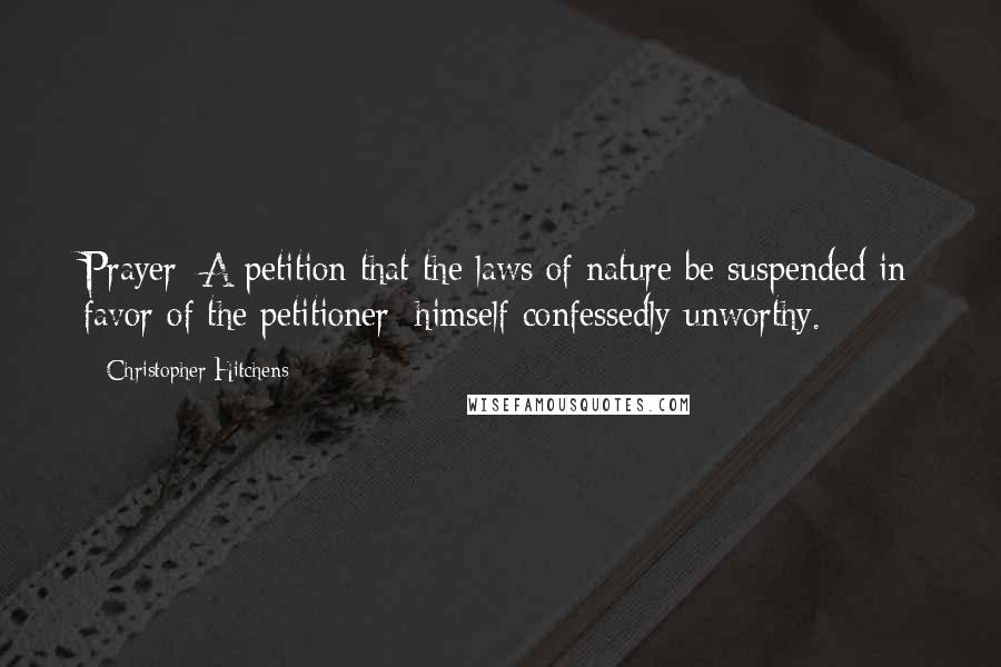 Christopher Hitchens Quotes: Prayer: A petition that the laws of nature be suspended in favor of the petitioner; himself confessedly unworthy.