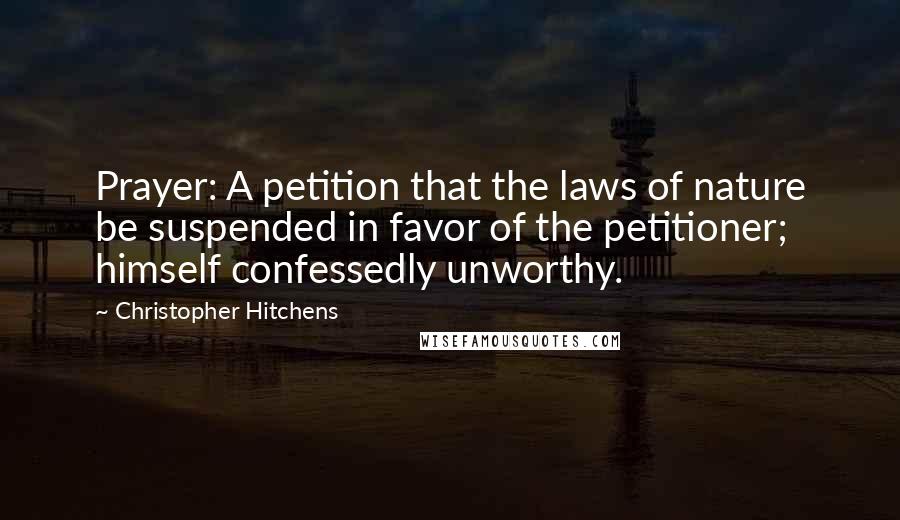 Christopher Hitchens Quotes: Prayer: A petition that the laws of nature be suspended in favor of the petitioner; himself confessedly unworthy.