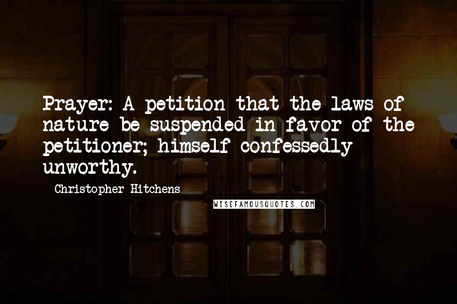 Christopher Hitchens Quotes: Prayer: A petition that the laws of nature be suspended in favor of the petitioner; himself confessedly unworthy.