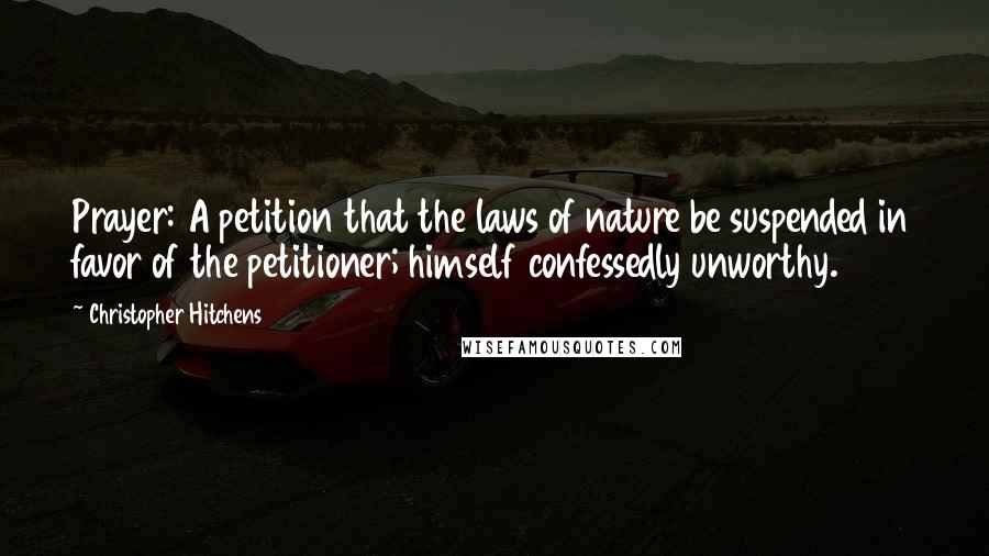 Christopher Hitchens Quotes: Prayer: A petition that the laws of nature be suspended in favor of the petitioner; himself confessedly unworthy.