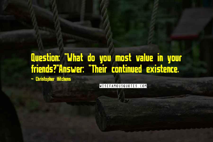 Christopher Hitchens Quotes: Question: "What do you most value in your friends?"Answer: "Their continued existence.