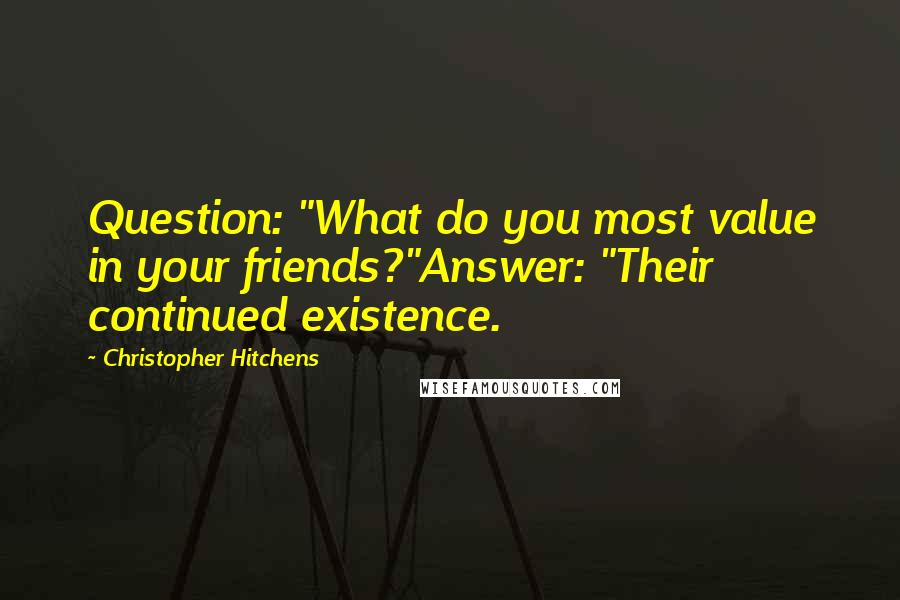 Christopher Hitchens Quotes: Question: "What do you most value in your friends?"Answer: "Their continued existence.