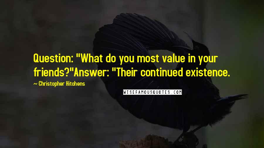 Christopher Hitchens Quotes: Question: "What do you most value in your friends?"Answer: "Their continued existence.