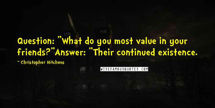 Christopher Hitchens Quotes: Question: "What do you most value in your friends?"Answer: "Their continued existence.