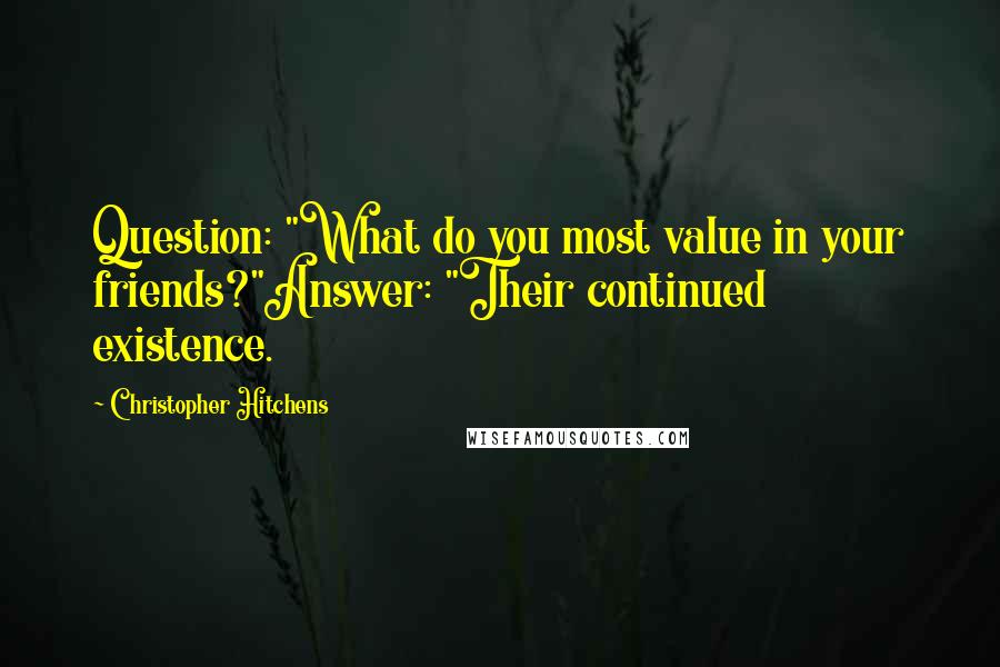 Christopher Hitchens Quotes: Question: "What do you most value in your friends?"Answer: "Their continued existence.