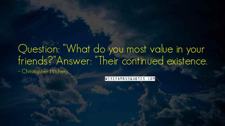 Christopher Hitchens Quotes: Question: "What do you most value in your friends?"Answer: "Their continued existence.