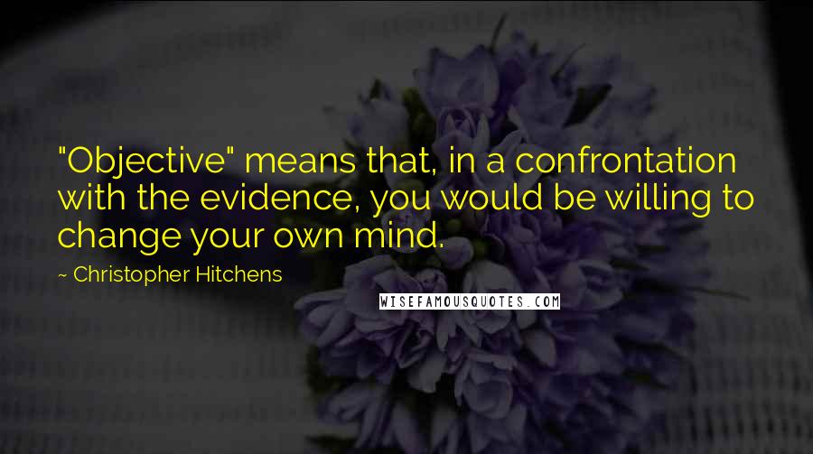 Christopher Hitchens Quotes: "Objective" means that, in a confrontation with the evidence, you would be willing to change your own mind.