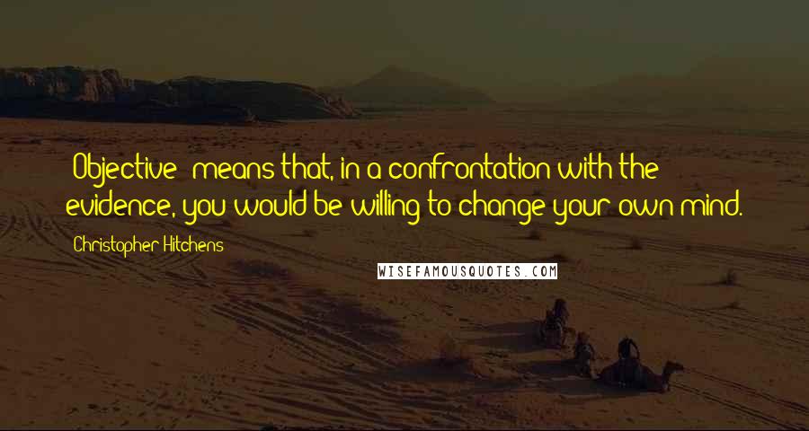 Christopher Hitchens Quotes: "Objective" means that, in a confrontation with the evidence, you would be willing to change your own mind.