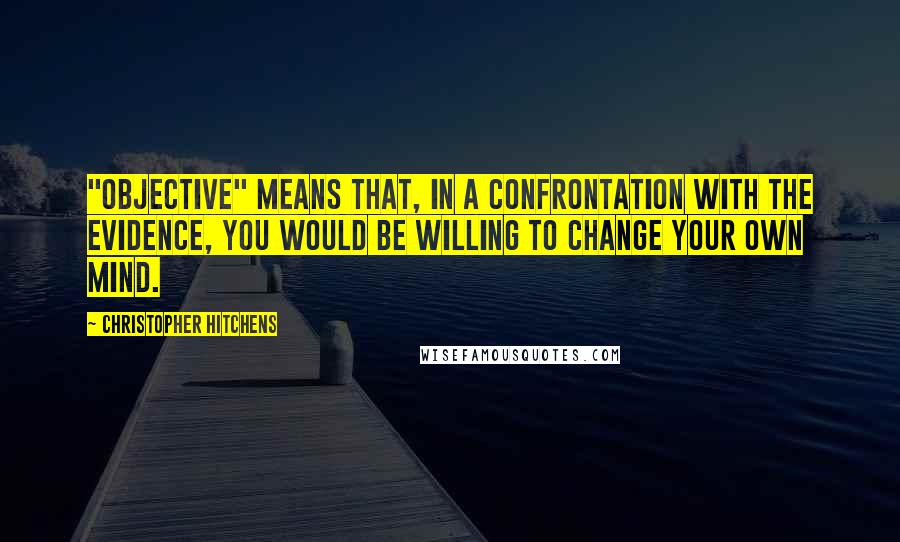 Christopher Hitchens Quotes: "Objective" means that, in a confrontation with the evidence, you would be willing to change your own mind.