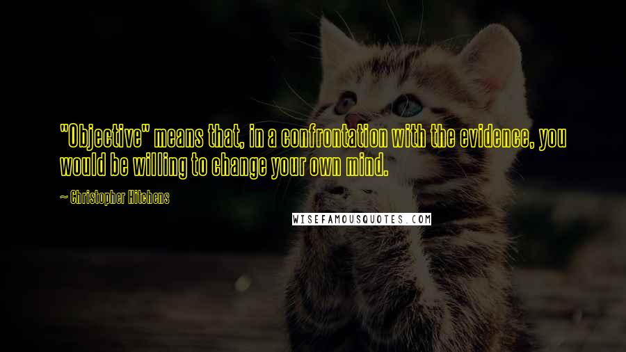 Christopher Hitchens Quotes: "Objective" means that, in a confrontation with the evidence, you would be willing to change your own mind.