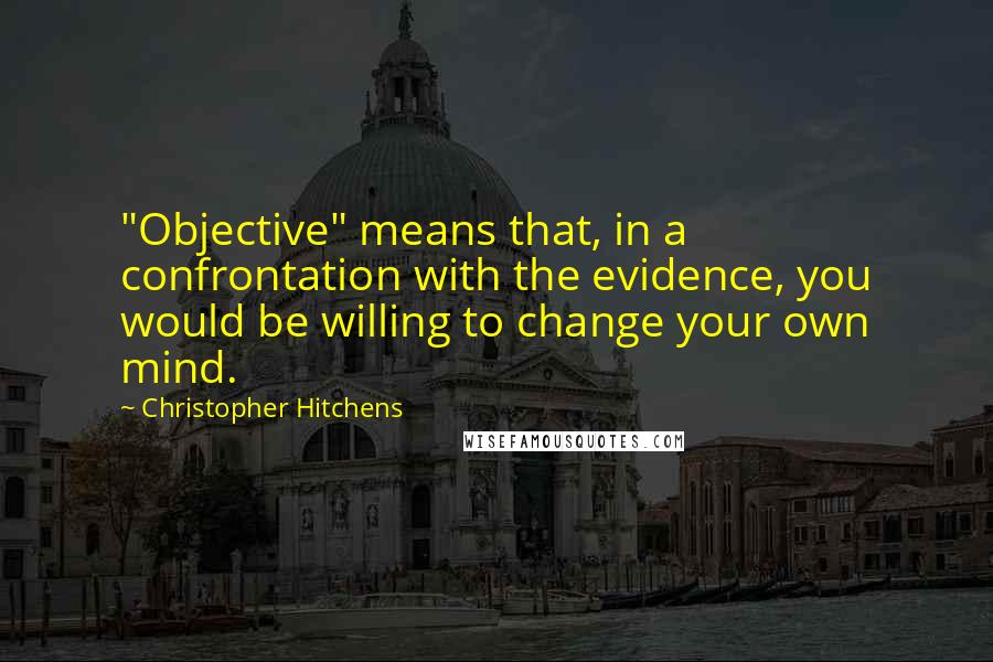 Christopher Hitchens Quotes: "Objective" means that, in a confrontation with the evidence, you would be willing to change your own mind.