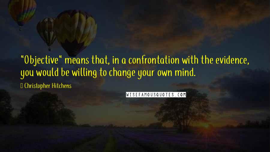 Christopher Hitchens Quotes: "Objective" means that, in a confrontation with the evidence, you would be willing to change your own mind.