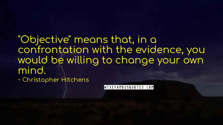 Christopher Hitchens Quotes: "Objective" means that, in a confrontation with the evidence, you would be willing to change your own mind.