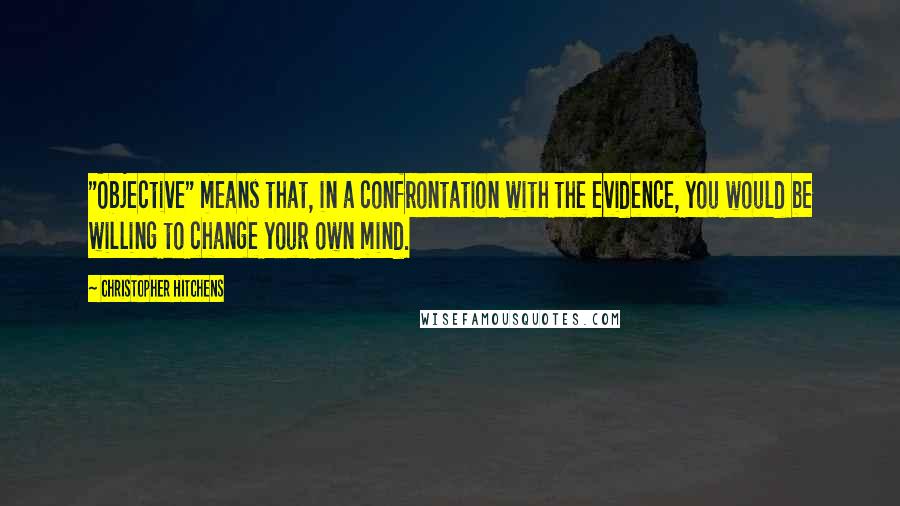 Christopher Hitchens Quotes: "Objective" means that, in a confrontation with the evidence, you would be willing to change your own mind.