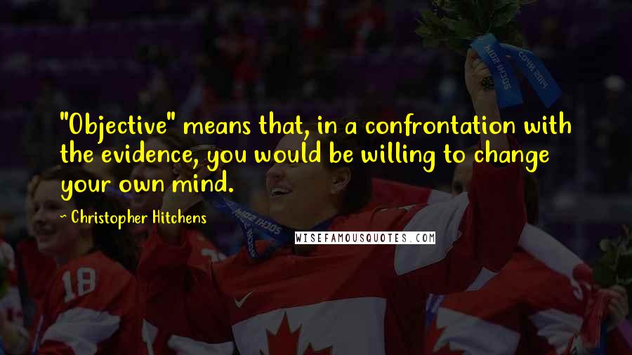 Christopher Hitchens Quotes: "Objective" means that, in a confrontation with the evidence, you would be willing to change your own mind.