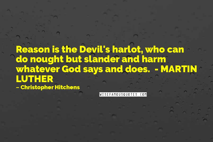 Christopher Hitchens Quotes: Reason is the Devil's harlot, who can do nought but slander and harm whatever God says and does.  - MARTIN LUTHER