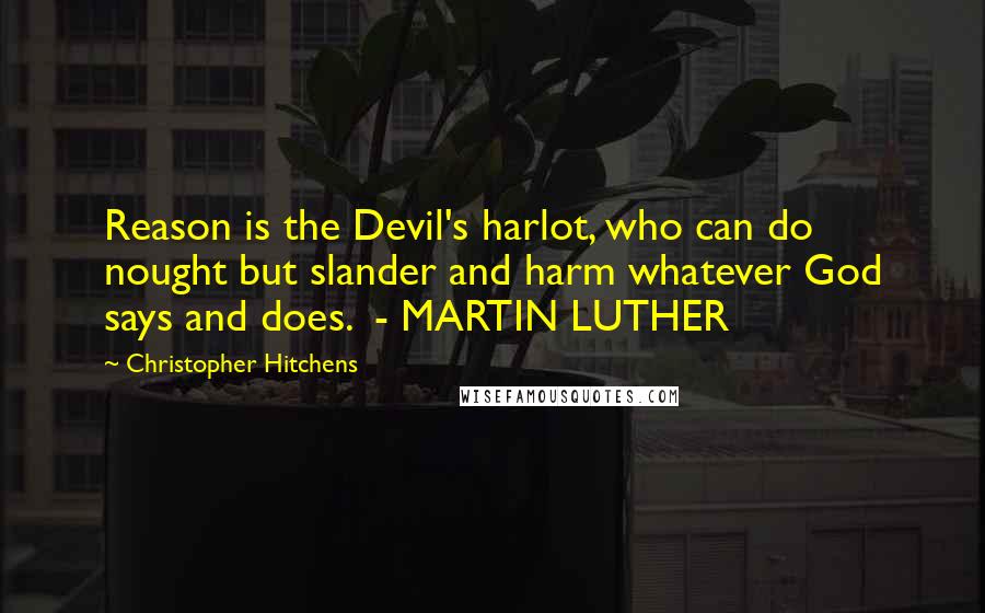 Christopher Hitchens Quotes: Reason is the Devil's harlot, who can do nought but slander and harm whatever God says and does.  - MARTIN LUTHER