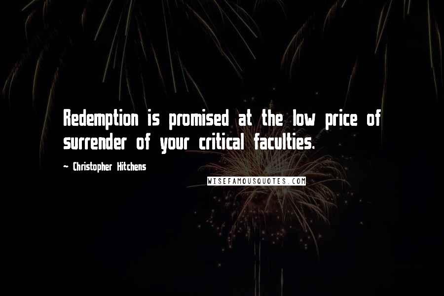 Christopher Hitchens Quotes: Redemption is promised at the low price of surrender of your critical faculties.